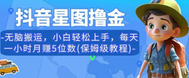 抖音星图撸金，无脑搬运，小白轻松上手，每天一小时月赚5位数(保姆级教程)【揭秘】-天天资源网