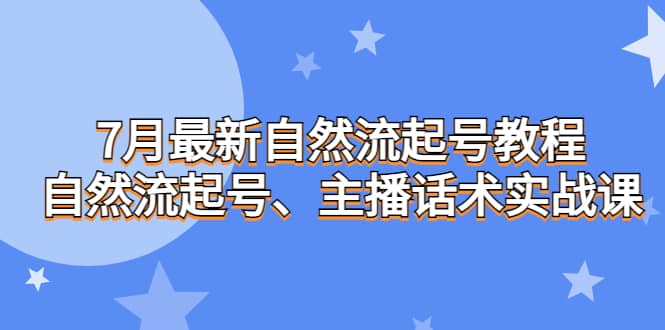 7月最新自然流起号教程，自然流起号、主播话术实战课-天天资源网