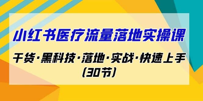 小红书·医疗流量落地实操课，干货·黑科技·落地·实战·快速上手（30节）-天天资源网
