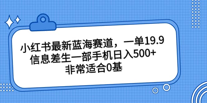 小红书最新蓝海赛道，一单19.9，信息差生一部手机日入500 ，非常适合0基础小白-天天资源网