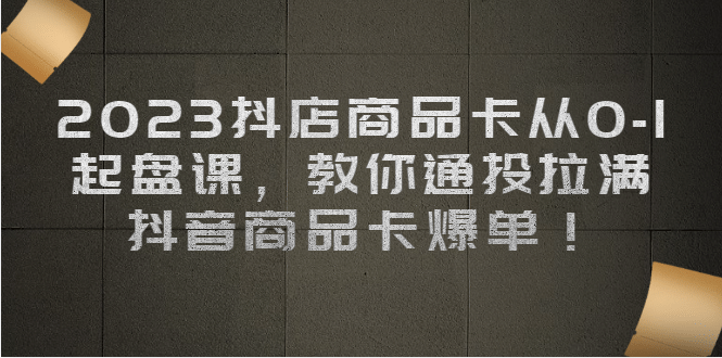2023抖店商品卡从0-1 起盘课，教你通投拉满，抖音商品卡爆单-天天资源网