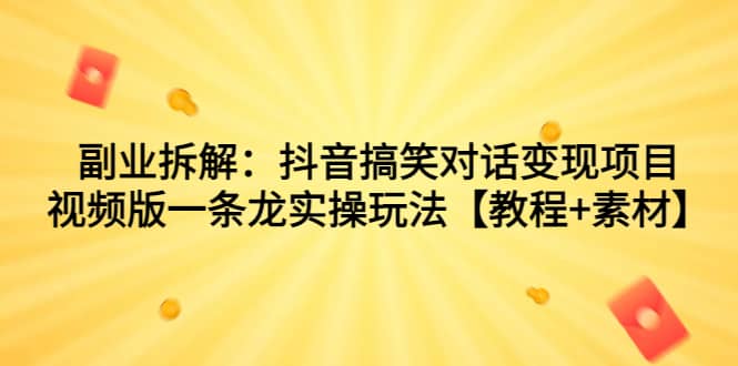 副业拆解：抖音搞笑对话变现项目，视频版一条龙实操玩法【教程 素材】-天天资源网