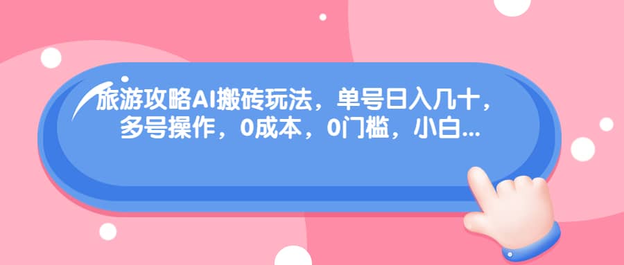 旅游攻略AI搬砖玩法，单号日入几十，可多号操作，0成本，0门槛，小白必学！-天天资源网