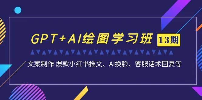 GPT AI绘图学习班【第13期】 文案制作 爆款小红书推文、AI换脸、客服话术-天天资源网