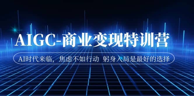 AIGC-商业变现特训营 AI时代来临，焦虑不如行动 躬身入局是最好的选择-天天资源网
