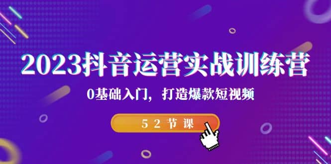 2023抖音运营实战训练营，0基础入门，打造爆款短视频（52节课）-天天资源网