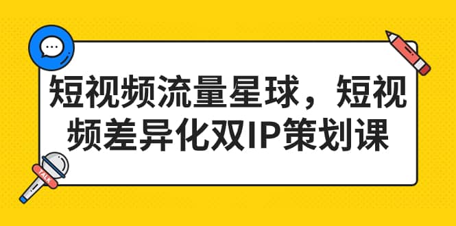 短视频流量星球，短视频差异化双IP策划课（2023新版）-天天资源网