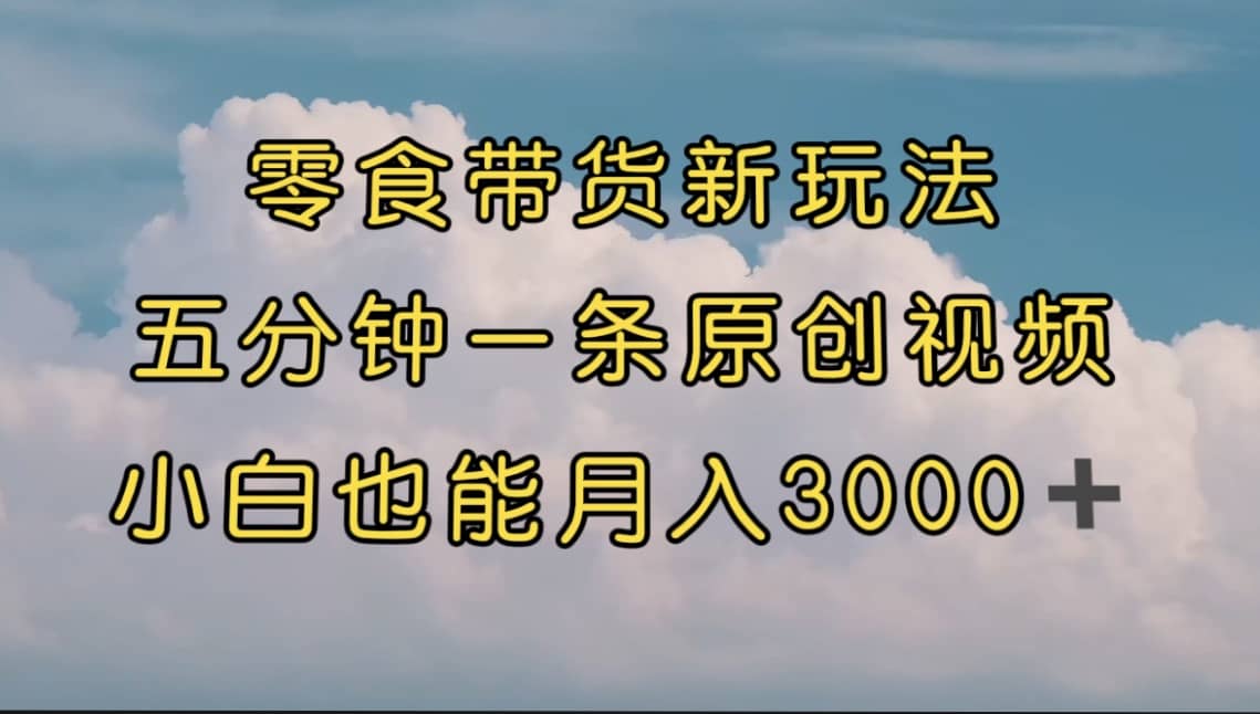 零食带货新玩法，5分钟一条原创视频，新手小白也能轻松月入3000  （教程）-天天资源网
