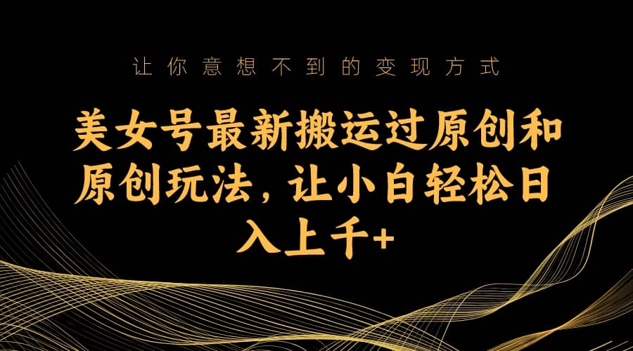 美女号最新搬运过原创和原创玩法，让小白轻松日入上千-天天资源网