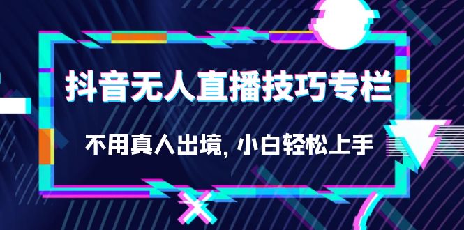 抖音无人直播技巧专栏，不用真人出境，小白轻松上手（27节）-天天资源网