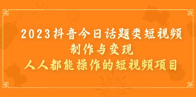 2023抖音今日话题类短视频制作与变现，人人都能操作的短视频项目-天天资源网