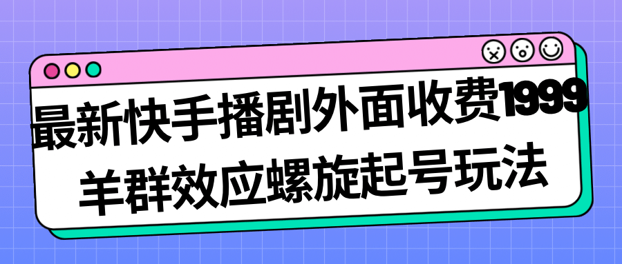 最新快手播剧外面收费1999羊群效应螺旋起号玩法配合流量日入几百完全没问题-天天资源网