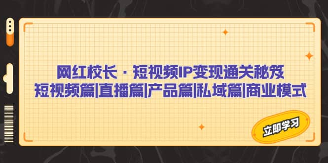 网红校长·短视频IP变现通关秘笈：短视频篇 直播篇 产品篇 私域篇 商业模式-天天资源网