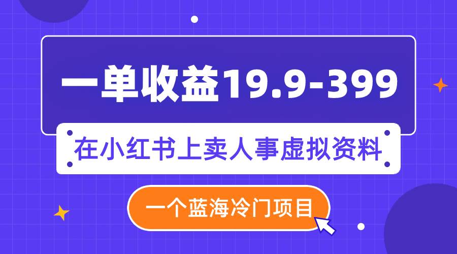 一单收益19.9-399，一个蓝海冷门项目，在小红书上卖人事虚拟资料-天天资源网