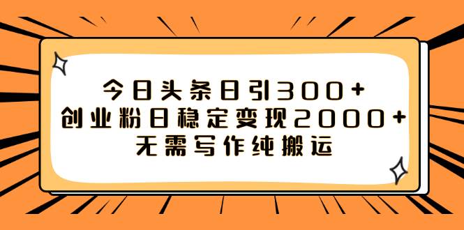今日头条日引300 创业粉日稳定变现2000 无需写作纯搬运-天天资源网