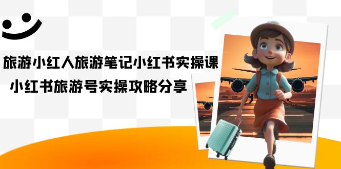 旅游小红人-旅游笔记小红书实操课，小红书旅游号实操攻略分享（8节课）-天天资源网