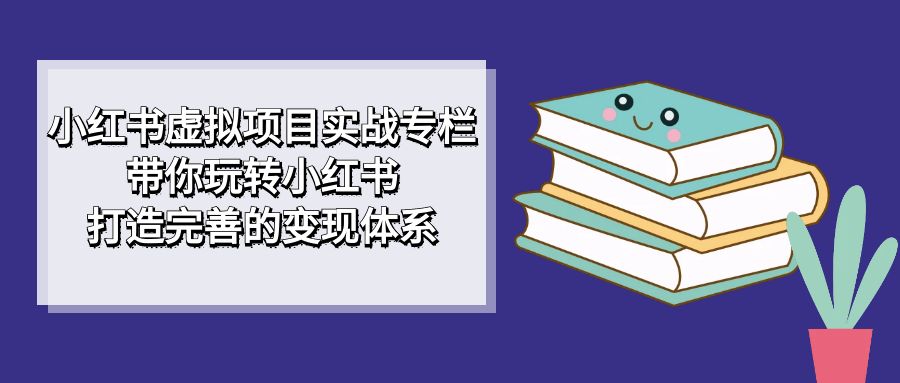 小红书虚拟项目实战专栏，带你玩转小红书，打造完善的变现体系-天天资源网
