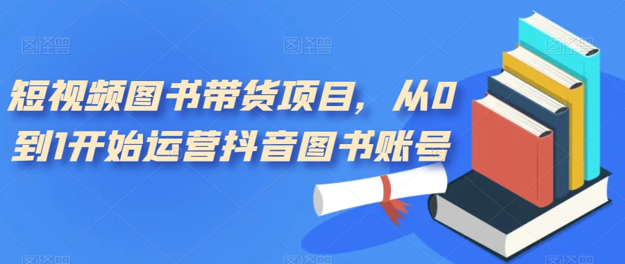 短视频图书带货项目，从0到1开始运营抖音图书账号（10节课）-天天资源网