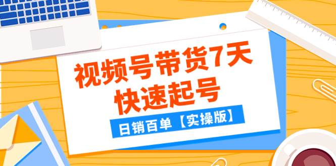 某公众号付费文章：视频号带货7天快速起号，日销百单【实操版】-天天资源网