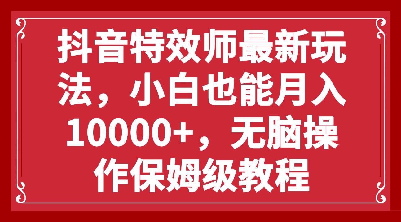 抖音特效师最新玩法，小白也能月入10000 ，无脑操作保姆级教程-天天资源网