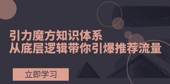 引力魔方知识体系，从底层逻辑带你引爆荐推流量！-天天资源网