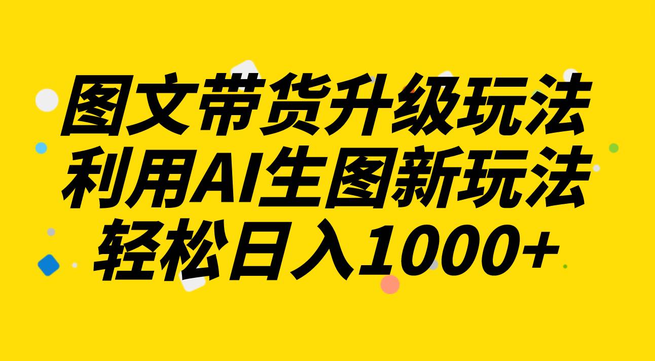 图文带货升级玩法2.0分享，利用AI生图新玩法，每天半小时轻松日入1000-天天资源网