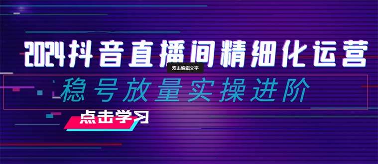 2024抖音直播间精细化运营：稳号放量实操进阶 选品/排品/起号/小店随心推/千川付费如何去投放-天天资源网