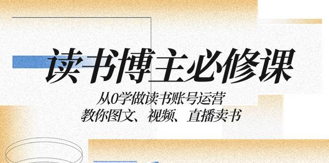 读书 博主 必修课：从0学做读书账号运营：教你图文、视频、直播卖书-天天资源网