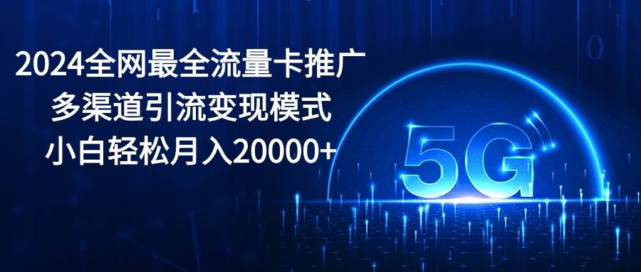 2024全网最全流量卡推广多渠道引流变现模式，小白轻松月入20000+-天天资源网