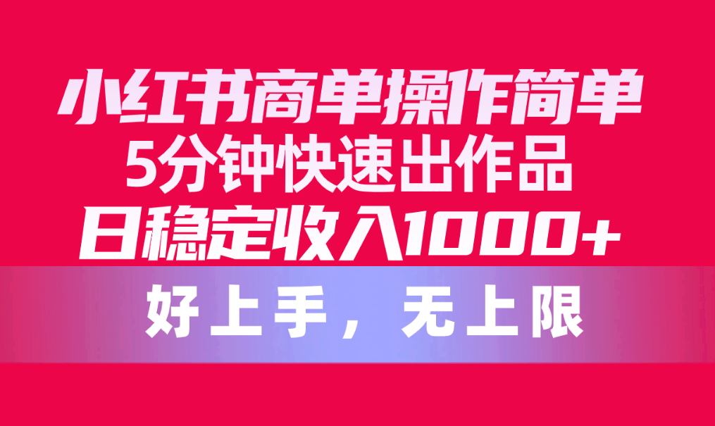 小红书商单操作简单，5分钟快速出作品，日稳定收入1000+，无上限-天天资源网