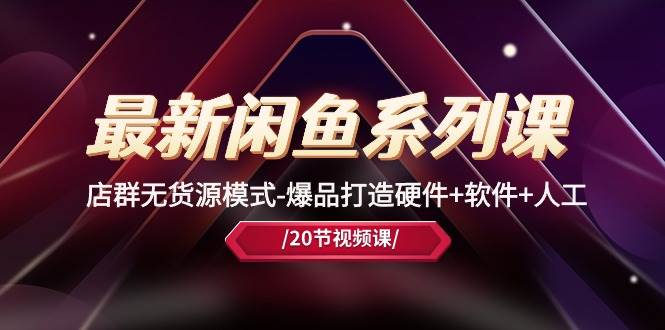 最新闲鱼系列课，店群无货源模式-爆品打造硬件+软件+人工（20节课）-天天资源网