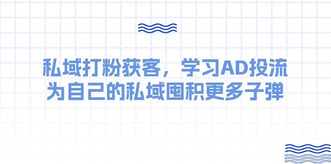 某收费课：私域打粉获客，学习AD投流，为自己的私域囤积更多子弹-天天资源网