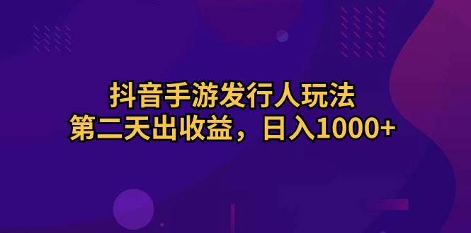 抖音手游发行人玩法，第二天出收益，日入1000+-天天资源网