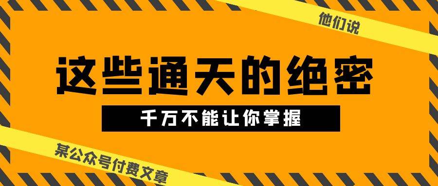某公众号付费文章《他们说 “ 这些通天的绝密，千万不能让你掌握! ”》-天天资源网