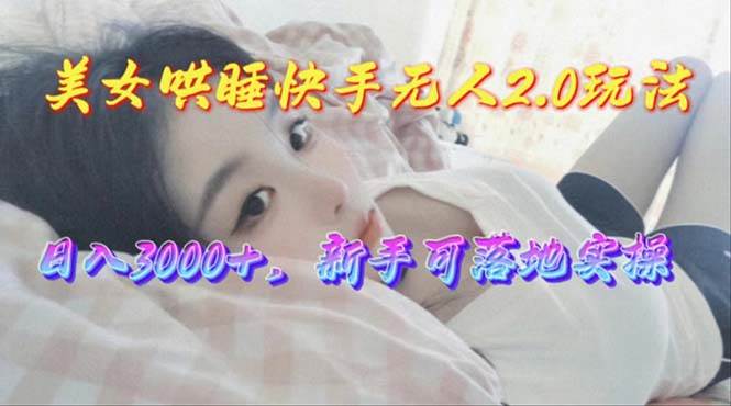 美女哄睡快手无人2.0赛道，日收3000+，新手可落地实操-天天资源网