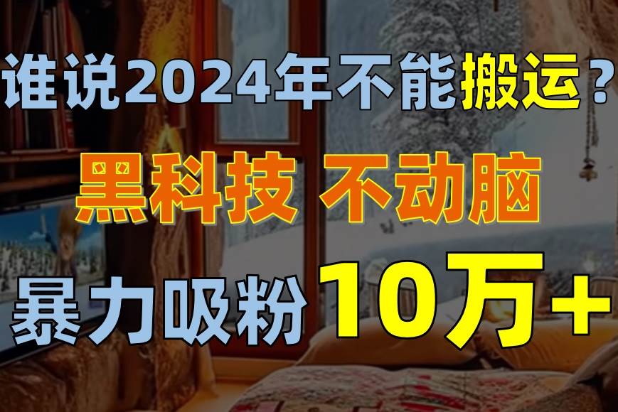 谁说2024年不能搬运？只动手不动脑，自媒体平台单月暴力涨粉10000+-天天资源网