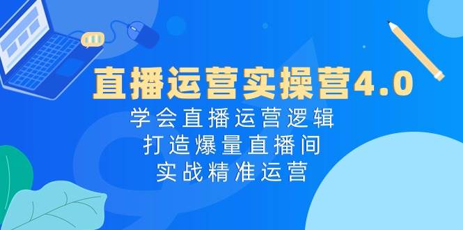 直播运营实操营4.0：学会直播运营逻辑，打造爆量直播间，实战精准运营-天天资源网
