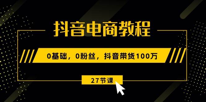 抖音电商教程：0基础，0粉丝，抖音带货100万（27节视频课）-天天资源网