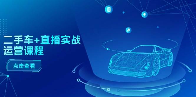二手车+直播实战运营课程：直播推荐/短视频推荐/千川投放/直播全流程-天天资源网