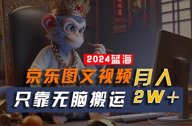 2024最新蓝海项目，只靠无脑搬运，不需要剪辑，有手就会，京东图文视频…-天天资源网