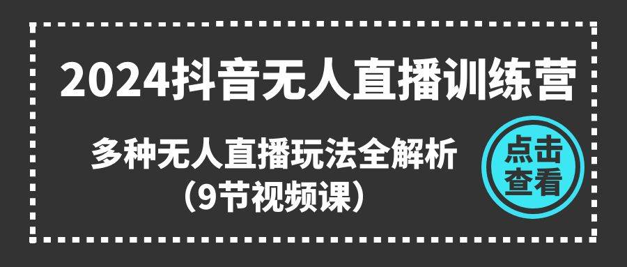2024抖音无人直播训练营，多种无人直播玩法全解析（9节视频课）-天天资源网