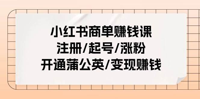 小红书商单赚钱课：注册/起号/涨粉/开通蒲公英/变现赚钱（25节课）-天天资源网