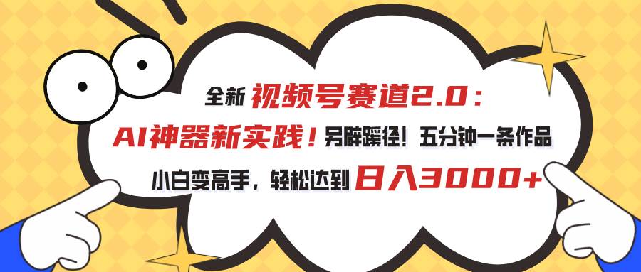 视频号赛道2.0：AI神器新实践！另辟蹊径！五分钟一条作品，小白变高手…-天天资源网