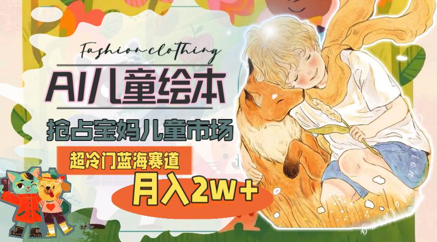 超冷门蓝海赛道，用AI做儿童绘本，抢占宝妈儿童市场，月入2w+(教程+素材)-天天资源网