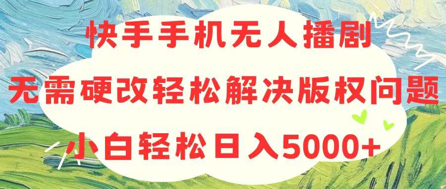 快手手机无人播剧，无需硬改，轻松解决版权问题，小白轻松日入5000+-天天资源网
