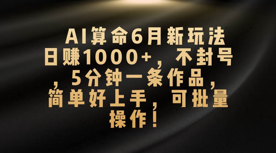 AI算命6月新玩法，日赚1000+，不封号，5分钟一条作品，简单好上手，可…-天天资源网
