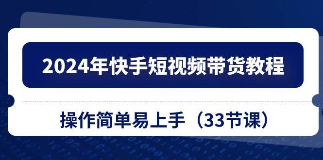 2024年快手短视频带货教程，操作简单易上手（33节课）-天天资源网