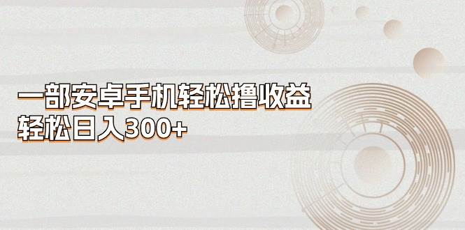 一部安卓手机轻松撸收益，轻松日入300+-天天资源网
