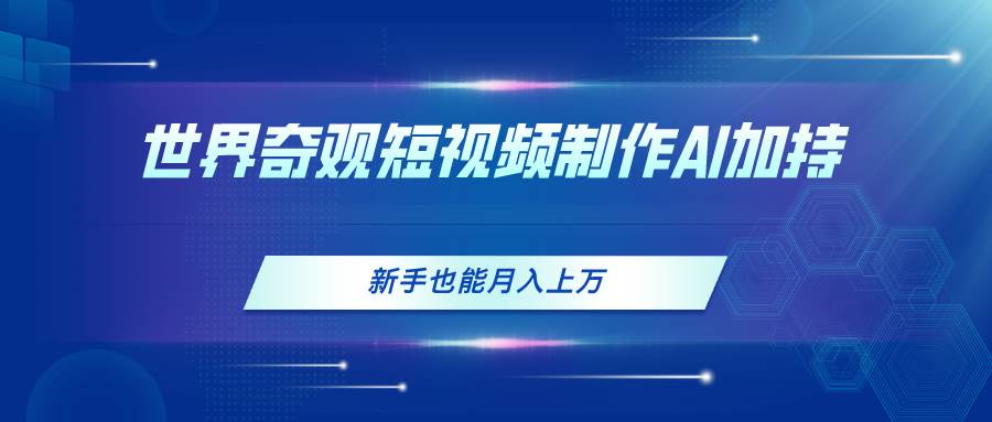 世界奇观短视频制作，AI加持，新手也能月入上万-天天资源网