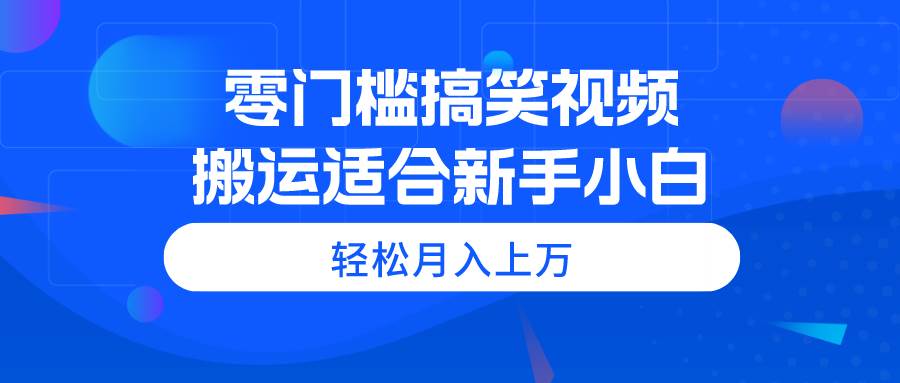 零门槛搞笑视频搬运，轻松月入上万，适合新手小白-天天资源网